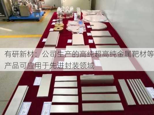 有研新材：公司生产的高纯超高纯金属靶材等产品可应用于先进封装领域