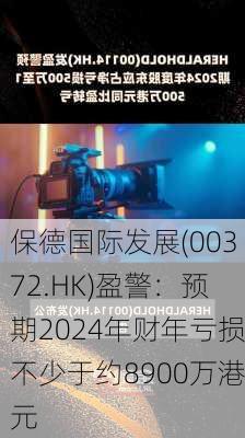 保德国际发展(00372.HK)盈警：预期2024年财年亏损不少于约8900万港元