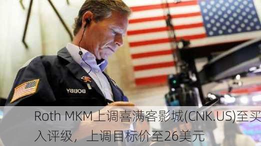 Roth MKM上调喜满客影城(CNK.US)至买入评级，上调目标价至26美元