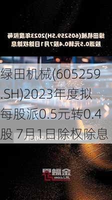 绿田机械(605259.SH)2023年度拟每股派0.5元转0.4股 7月1日除权除息