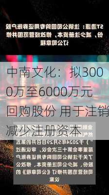 中南文化：拟3000万至6000万元回购股份 用于注销减少注册资本