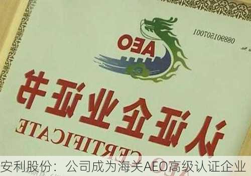 安利股份：公司成为海关AEO高级认证企业