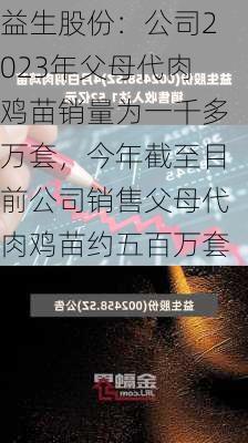 益生股份：公司2023年父母代肉鸡苗销量为一千多万套，今年截至目前公司销售父母代肉鸡苗约五百万套