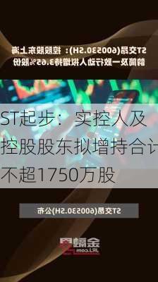 ST起步：实控人及控股股东拟增持合计不超1750万股