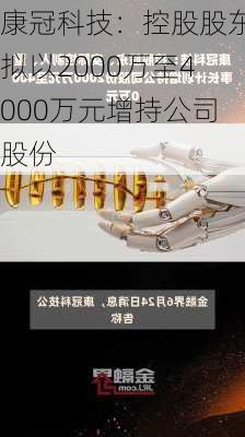 康冠科技：控股股东拟以2000万至4000万元增持公司股份