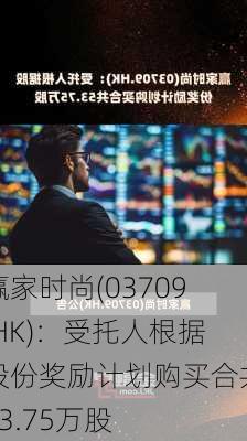 赢家时尚(03709.HK)：受托人根据股份奖励计划购买合共53.75万股