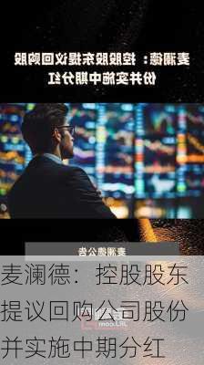 麦澜德：控股股东提议回购公司股份并实施中期分红