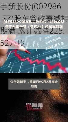 宇新股份(002986.SZ)股东曾政寰减持期满 累计减持225.52万股