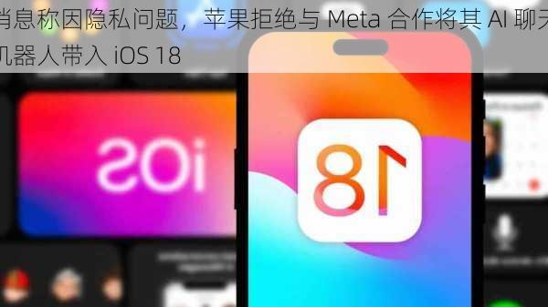 消息称因隐私问题，苹果拒绝与 Meta 合作将其 AI 聊天机器人带入 iOS 18