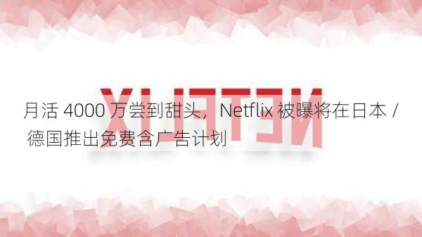 月活 4000 万尝到甜头，Netflix 被曝将在日本 / 德国推出免费含广告计划