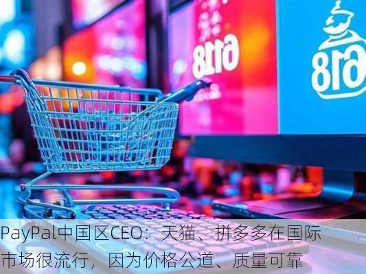 PayPal中国区CEO：天猫、拼多多在国际市场很流行，因为价格公道、质量可靠