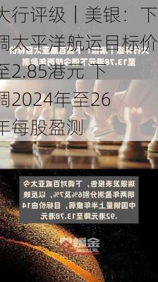 大行评级｜美银：下调太平洋航运目标价至2.85港元 下调2024年至26年每股盈测