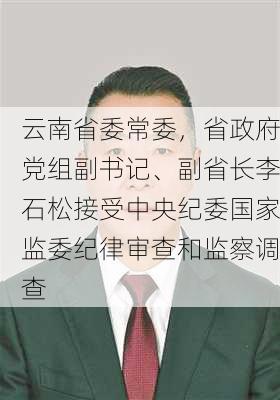 云南省委常委，省政府党组副书记、副省长李石松接受中央纪委国家监委纪律审查和监察调查