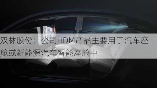 双林股份：公司HDM产品主要用于汽车座舱或新能源汽车智能座舱中