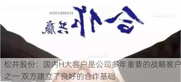 松井股份：国内H大客户是公司多年重要的战略客户之一 双方建立了良好的合作基础