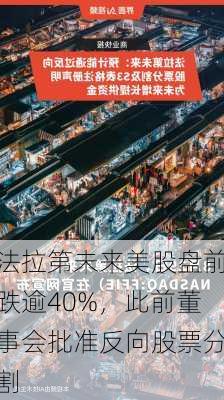 法拉第未来美股盘前跌逾40%，此前董事会批准反向股票分割