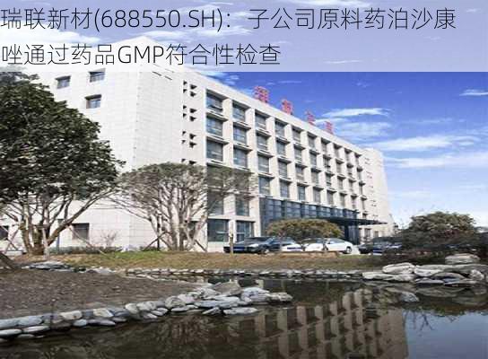 瑞联新材(688550.SH)：子公司原料药泊沙康唑通过药品GMP符合性检查