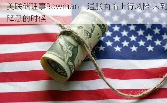 美联储理事Bowman：通胀面临上行风险 未到降息的时候