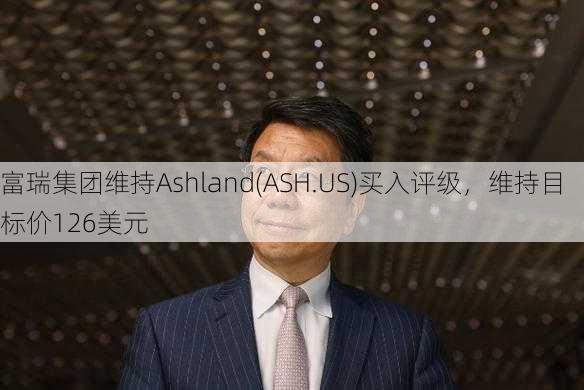 富瑞集团维持Ashland(ASH.US)买入评级，维持目标价126美元