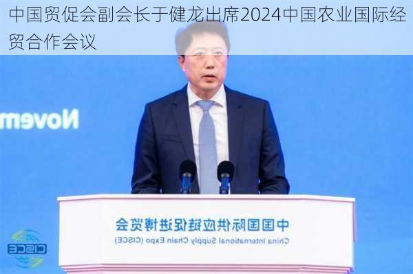 中国贸促会副会长于健龙出席2024中国农业国际经贸合作会议