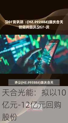 天合光能：拟以10亿元-12亿元回购股份