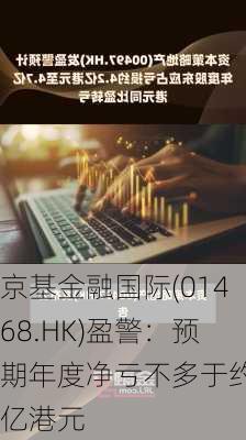 京基金融国际(01468.HK)盈警：预期年度净亏不多于约7亿港元