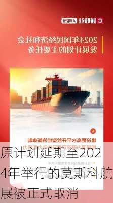 原计划延期至2024年举行的莫斯科航展被正式取消