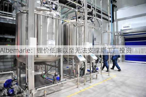 Albemarle：锂价低廉以至无法支撑新工厂投资