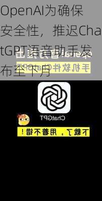 OpenAI为确保安全性，推迟ChatGPT语音助手发布至下月