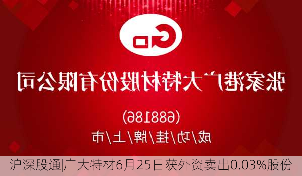 沪深股通|广大特材6月25日获外资卖出0.03%股份