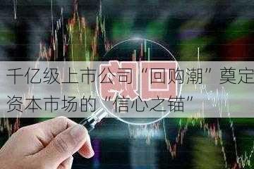 千亿级上市公司“回购潮”奠定资本市场的“信心之锚”