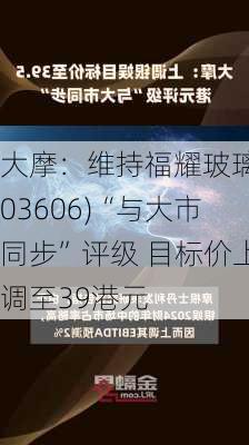 大摩：维持福耀玻璃(03606)“与大市同步”评级 目标价上调至39港元