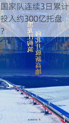 国家队连续3日累计投入约300亿托盘？