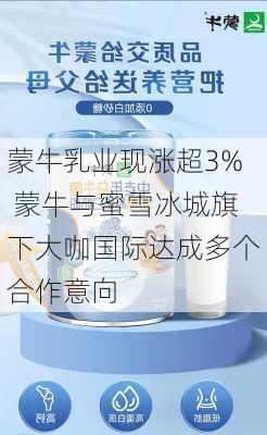 蒙牛乳业现涨超3% 蒙牛与蜜雪冰城旗下大咖国际达成多个合作意向