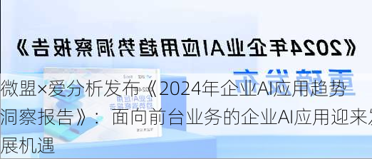 微盟×爱分析发布《2024年企业AI应用趋势洞察报告》：面向前台业务的企业AI应用迎来发展机遇