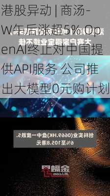 港股异动 | 商汤-W午后涨超5% OpenAI终止对中国提供API服务 公司推出大模型0元购计划