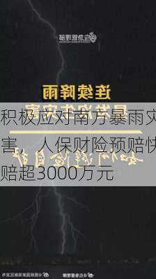 积极应对南方暴雨灾害，人保财险预赔快赔超3000万元