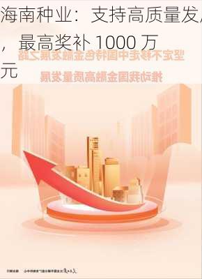 海南种业：支持高质量发展，最高奖补 1000 万元