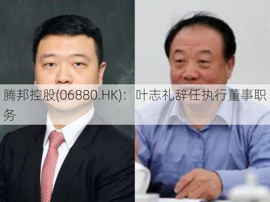 腾邦控股(06880.HK)：叶志礼辞任执行董事职务