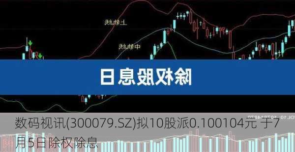 数码视讯(300079.SZ)拟10股派0.100104元 于7月5日除权除息