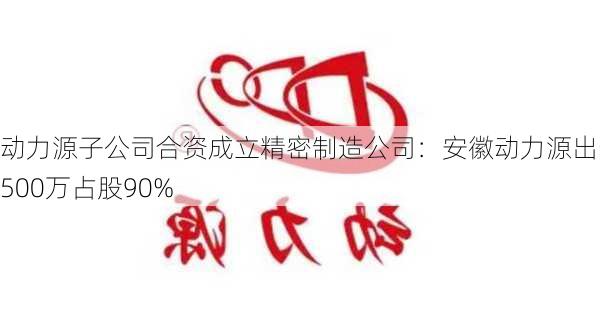 动力源子公司合资成立精密制造公司：安徽动力源出资4500万占股90%