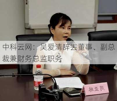 中科云网：吴爱清辞去董事、副总裁兼财务总监职务