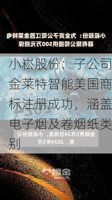 小崧股份：子公司金莱特智能美国商标注册成功，涵盖电子烟及卷烟纸类别