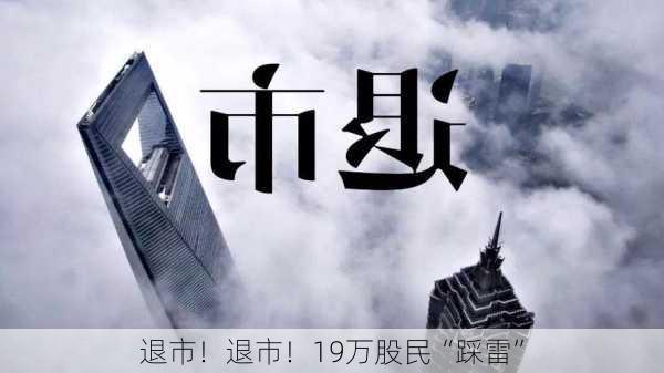 退市！退市！19万股民“踩雷”