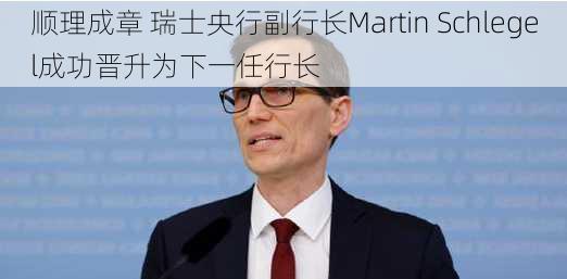 顺理成章 瑞士央行副行长Martin Schlegel成功晋升为下一任行长