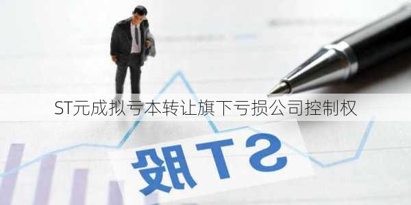 ST元成拟亏本转让旗下亏损公司控制权