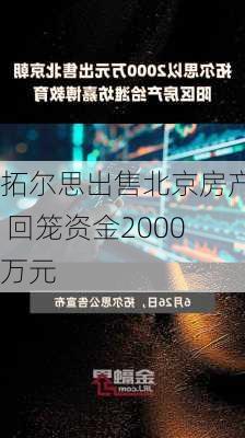 拓尔思出售北京房产 回笼资金2000万元