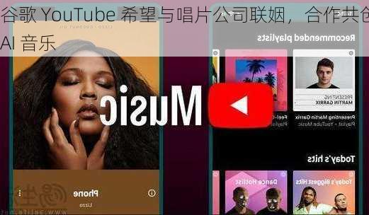 谷歌 YouTube 希望与唱片公司联姻，合作共创 AI 音乐