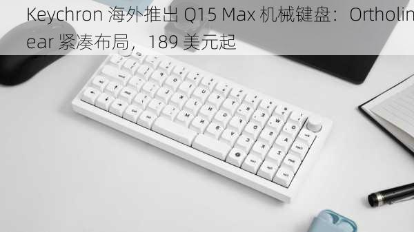 Keychron 海外推出 Q15 Max 机械键盘：Ortholinear 紧凑布局，189 美元起