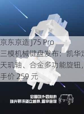 京东京造 J75 Pro 三模机械键盘发布：凯华定制天玑轴、合金多功能旋钮，到手价 259 元